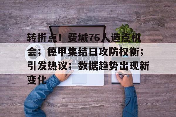 九游体育官网-转折点！费城76人造点机会；德甲集结日攻防权衡；引发热议；数据趋势出现新变化(曼城迎来本赛季最特殊对手)