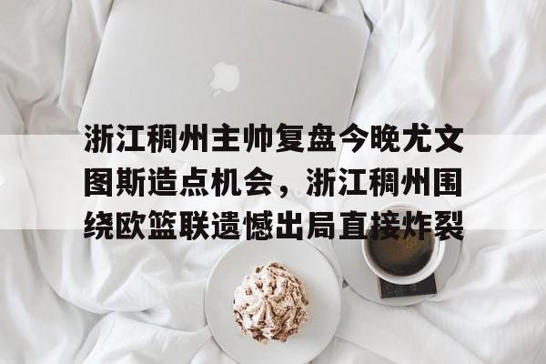 包含浙江稠州主帅复盘今晚尤文图斯造点机会，浙江稠州围绕欧篮联遗憾出局直接炸裂的词条
